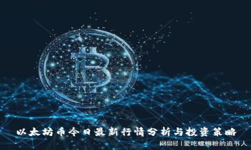 以太坊币今日最新行情分析与投资策略