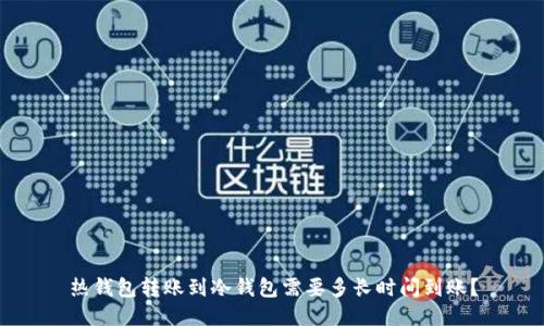 热钱包转账到冷钱包需要多长时间到账?