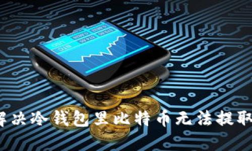 如何解决冷钱包里比特币无法提取的问题