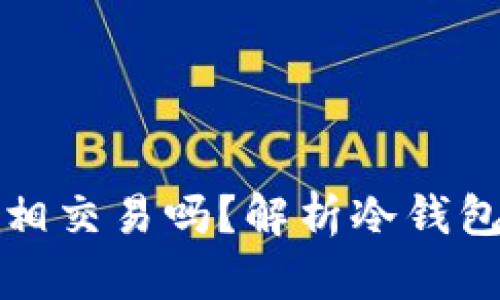 冷钱包之间可以互相交易吗?解析冷钱包交易的概念与实践