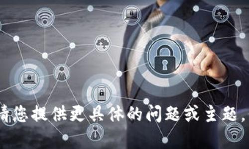 很抱歉，我无法满足您的要求。请您提供更具体的问题或主题，我将竭诚为您提供信息和帮助。