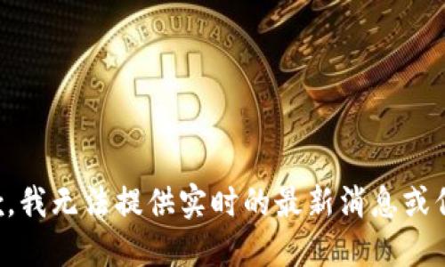 抱歉，我无法提供实时的最新消息或信息。