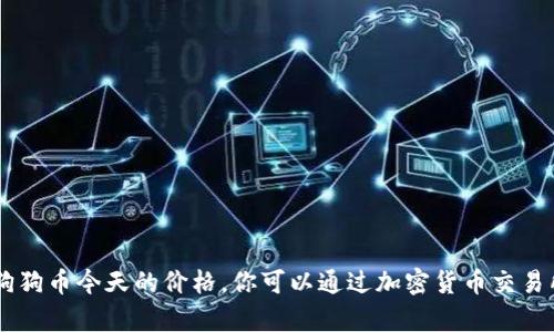 目前我无法提供最新的实时数据，包括狗狗币今天的价格。你可以通过加密货币交易所或金融新闻网站获取最新的市场信息。