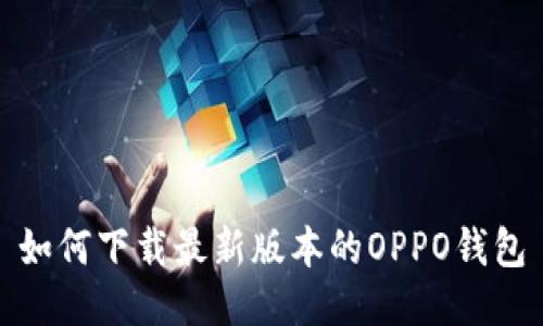 如何下载最新版本的OPPO钱包