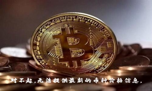 对不起，无法提供最新的币种价格信息。